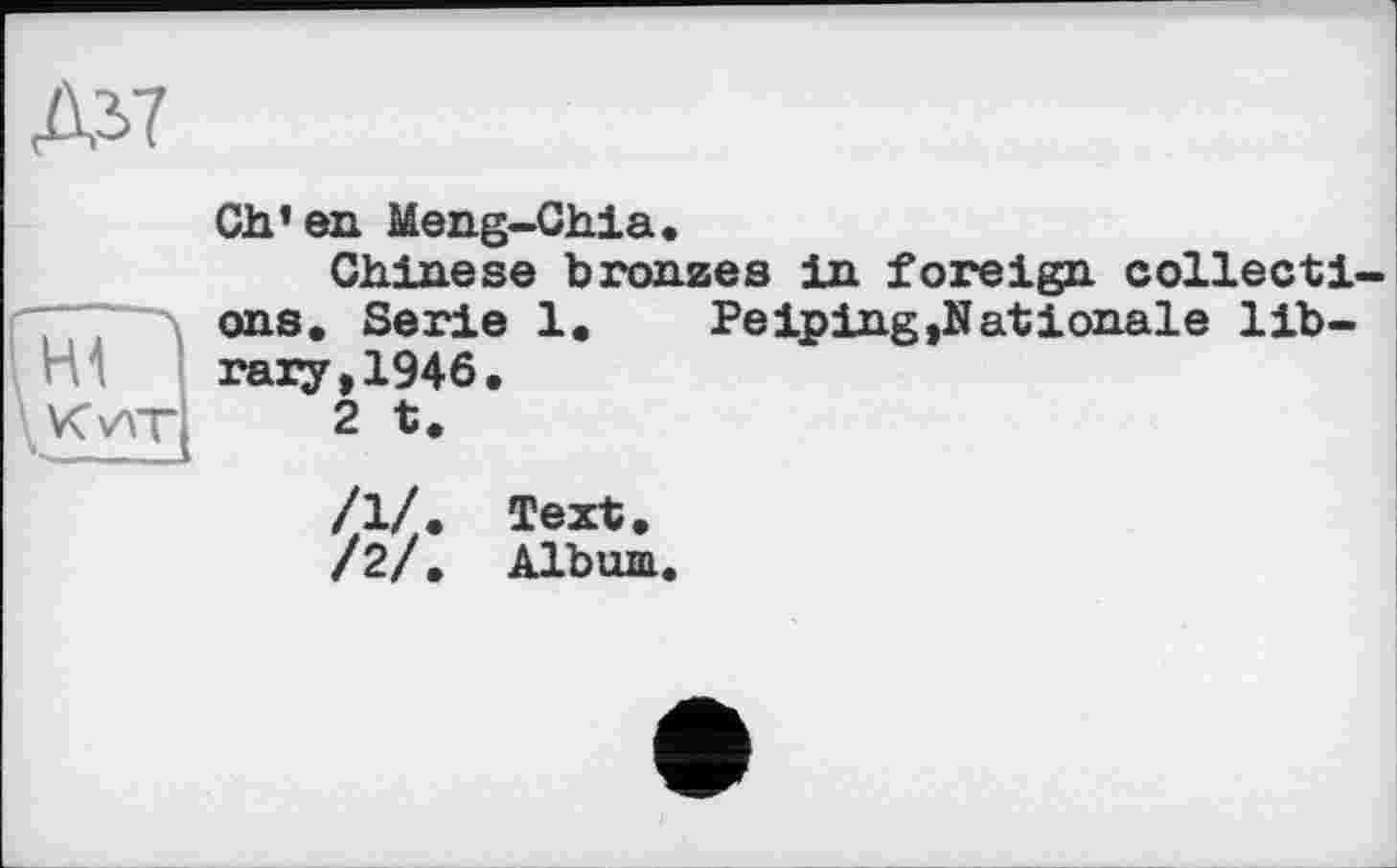 ﻿Ch’en Meng-Ghia.
Chinese bronzes in foreign collecti ons. Serie 1. Peiping,Nationale library, 1946.
2 t.
/1/. Text.
/2/. Album.